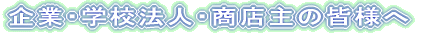 企業・学校法人・商店主の皆様へ
